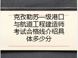 克孜勒苏一级港口与航道工程建造师考试合格线介绍具体多少分