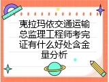 克拉玛依交通运输总监理工程师考完证有什么好处含金量分析
