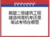 鹤壁二级建筑工程建造师是机考还是笔试考场在哪里