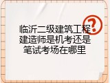 临沂二级建筑工程建造师是机考还是笔试考场在哪里