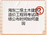 海东二级土木建筑造价工程师考试成绩公布时间如何查询