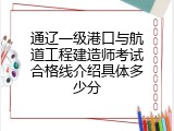 通辽一级港口与航道工程建造师考试合格线介绍具体多少分