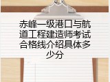 赤峰一级港口与航道工程建造师考试合格线介绍具体多少分