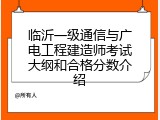 临沂一级通信与广电工程建造师考试大纲和合格分数介绍