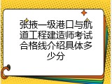张掖一级港口与航道工程建造师考试合格线介绍具体多少分