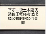 平凉一级土木建筑造价工程师考试成绩公布时间如何查询