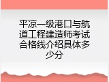 平凉一级港口与航道工程建造师考试合格线介绍具体多少分