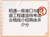 昭通一级港口与航道工程建造师考试合格线介绍具体多少分