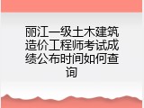 丽江一级土木建筑造价工程师考试成绩公布时间如何查询