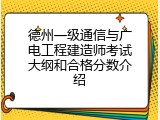 德州一级通信与广电工程建造师考试大纲和合格分数介绍