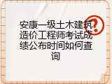 安康一级土木建筑造价工程师考试成绩公布时间如何查询