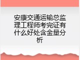 安康交通运输总监理工程师考完证有什么好处含金量分析