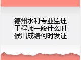 德州水利专业监理工程师一般什么时候出成绩何时发证