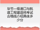 毕节一级港口与航道工程建造师考试合格线介绍具体多少分