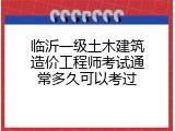 临沂一级土木建筑造价工程师考试通常多久可以考过