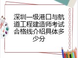 深圳一级港口与航道工程建造师考试合格线介绍具体多少分