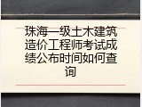 珠海一级土木建筑造价工程师考试成绩公布时间如何查询