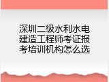 深圳二级水利水电建造工程师考证报考培训机构怎么选