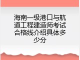 海南一级港口与航道工程建造师考试合格线介绍具体多少分