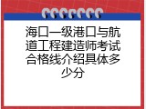 海口一级港口与航道工程建造师考试合格线介绍具体多少分