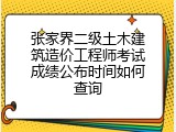 张家界二级土木建筑造价工程师考试成绩公布时间如何查询