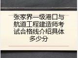 张家界一级港口与航道工程建造师考试合格线介绍具体多少分
