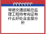 常德交通运输总监理工程师考完证有什么好处含金量分析