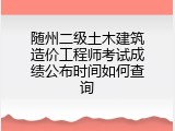 随州二级土木建筑造价工程师考试成绩公布时间如何查询