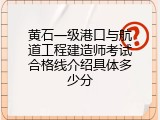 黄石一级港口与航道工程建造师考试合格线介绍具体多少分