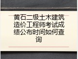 黄石二级土木建筑造价工程师考试成绩公布时间如何查询