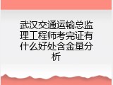 武汉交通运输总监理工程师考完证有什么好处含金量分析