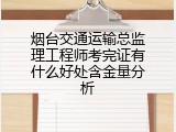 烟台交通运输总监理工程师考完证有什么好处含金量分析