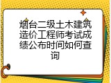烟台二级土木建筑造价工程师考试成绩公布时间如何查询