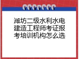 潍坊二级水利水电建造工程师考证报考培训机构怎么选