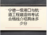 宁德一级港口与航道工程建造师考试合格线介绍具体多少分