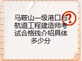 马鞍山一级港口与航道工程建造师考试合格线介绍具体多少分
