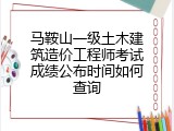 马鞍山一级土木建筑造价工程师考试成绩公布时间如何查询