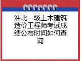 淮北一级土木建筑造价工程师考试成绩公布时间如何查询