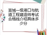 宣城一级港口与航道工程建造师考试合格线介绍具体多少分