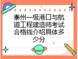 泰州一级港口与航道工程建造师考试合格线介绍具体多少分