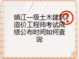 镇江一级土木建筑造价工程师考试成绩公布时间如何查询
