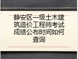 静安区一级土木建筑造价工程师考试成绩公布时间如何查询