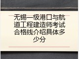 无锡一级港口与航道工程建造师考试合格线介绍具体多少分