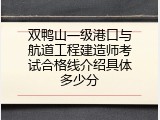 双鸭山一级港口与航道工程建造师考试合格线介绍具体多少分