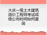大庆一级土木建筑造价工程师考试成绩公布时间如何查询