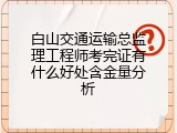 白山交通运输总监理工程师考完证有什么好处含金量分析