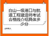 白山一级港口与航道工程建造师考试合格线介绍具体多少分