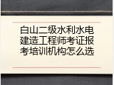 白山二级水利水电建造工程师考证报考培训机构怎么选