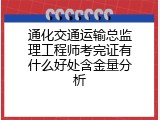通化交通运输总监理工程师考完证有什么好处含金量分析