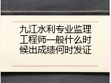 九江水利专业监理工程师一般什么时候出成绩何时发证